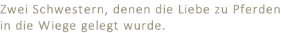 Zwei Schwestern, denen die Liebe zu Pferden in die Wiege gelegt wurde.